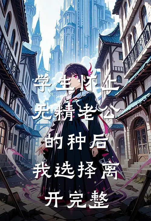 学生怀上无精老公的种后，我选择离开完整