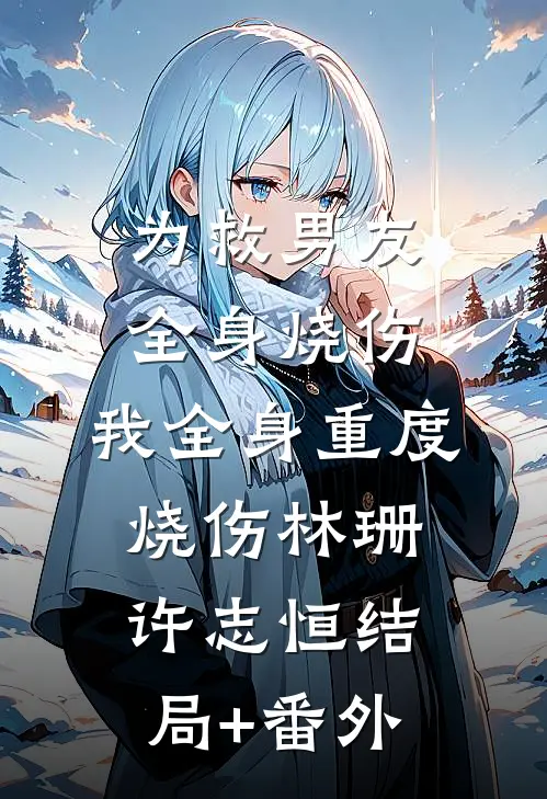 为救男友全身烧伤，我全身重度烧伤林珊许志恒结局+番外