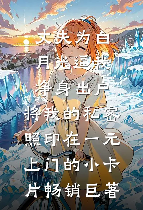丈夫为白月光逼我净身出户，将我的私密照印在一元上门的小卡片畅销巨著