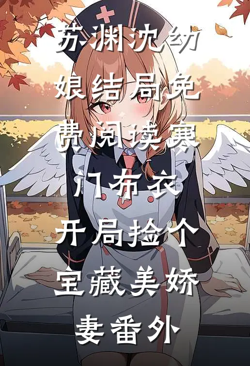 苏渊沈幼娘结局免费阅读寒门布衣，开局捡个宝藏美娇妻番外