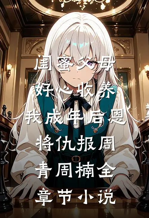 闺蜜父母好心收养，我成年后恩将仇报周青周楠全章节小说