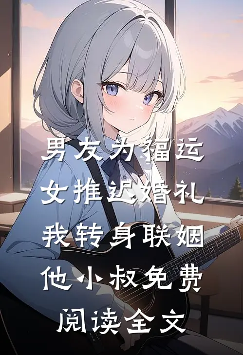 男友为福运女推迟婚礼，我转身联姻他小叔免费阅读全文
