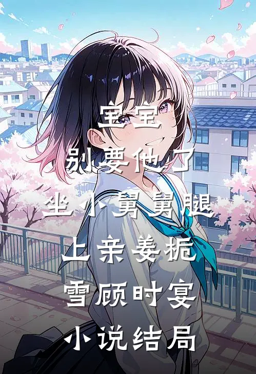 宝宝，别要他了，坐小舅舅腿上亲姜栀雪顾时宴小说结局