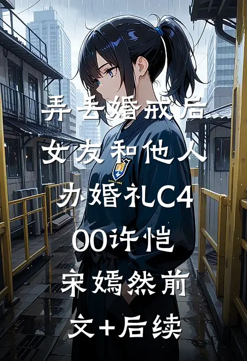 弄丢婚戒后，女友和他人办婚礼C400许恺宋嫣然前文+后续