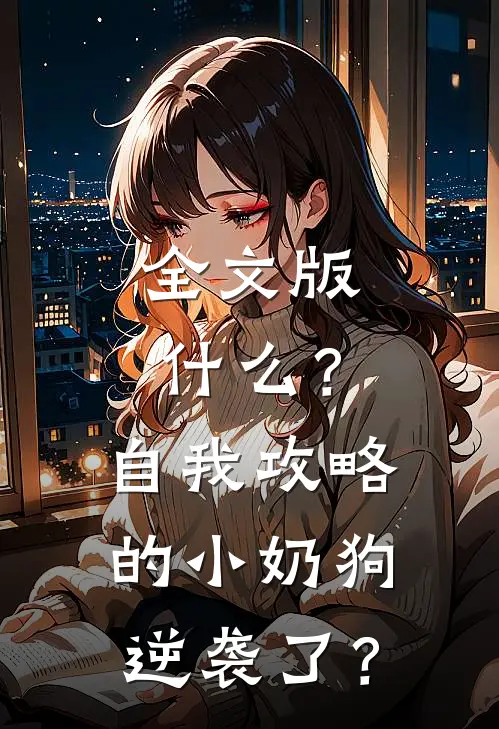 全文版什么？自我攻略的小奶狗逆袭了？