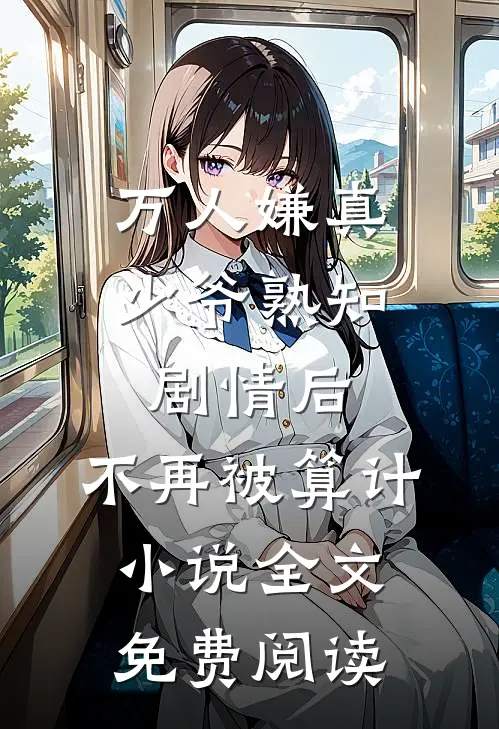 万人嫌真少爷熟知剧情后，不再被算计小说全文免费阅读