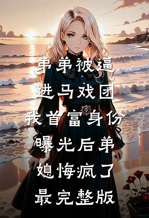 弟弟被逼进马戏团，我首富身份曝光后弟媳悔疯了最完整版