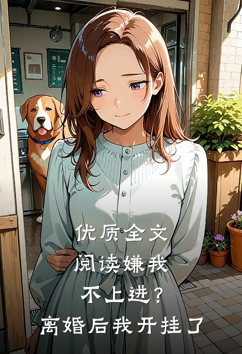 优质全文阅读嫌我不上进？离婚后我开挂了