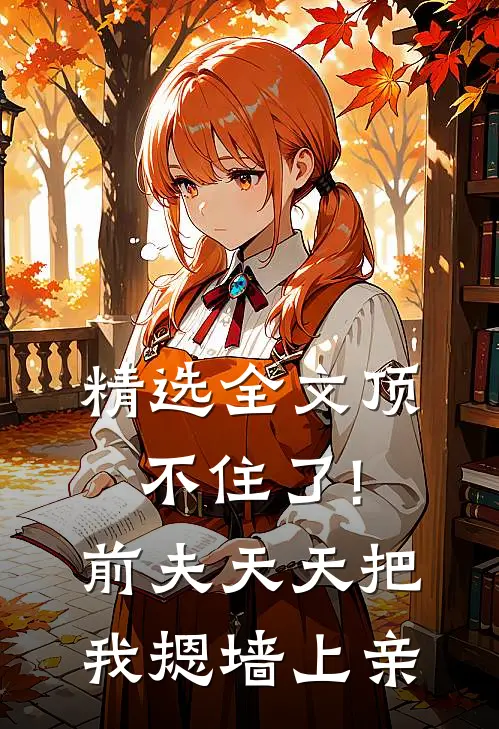 精选全文顶不住了!前夫天天把我摁墙上亲