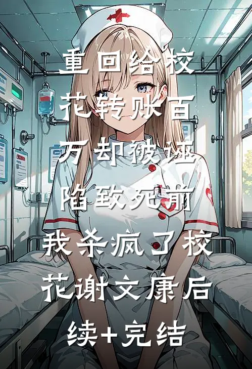 重回给校花转账百万却被诬陷致死前，我杀疯了校花谢文康后续+完结