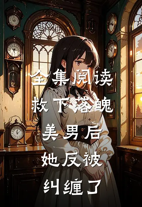 全集阅读救下落魄美男后，她反被纠缠了