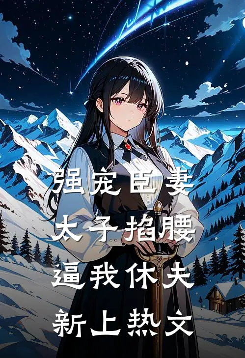 强宠臣妻，太子掐腰逼我休夫新上热文