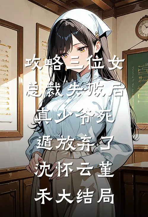 攻略三位女总裁失败后，真少爷死遁放弃了沈怀云堇禾大结局