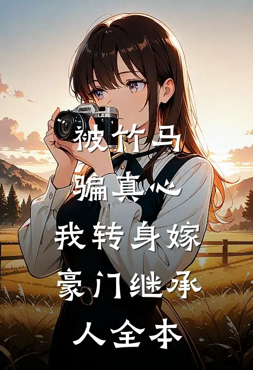 被竹马骗真心，我转身嫁豪门继承人全本