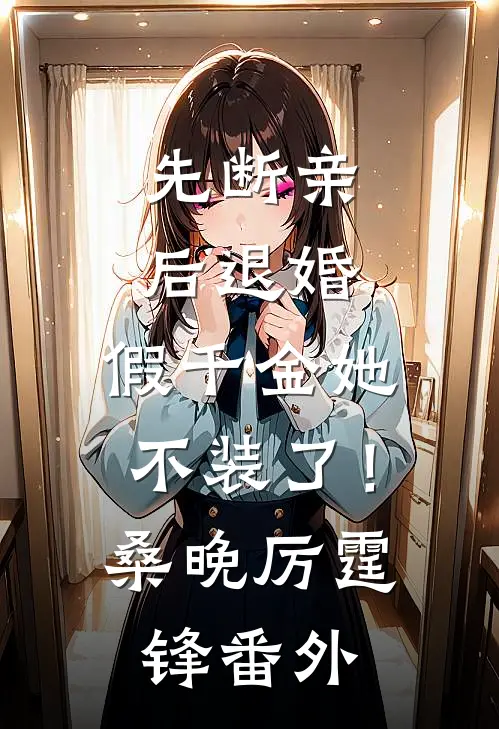 先断亲，后退婚，假千金她不装了！桑晚厉霆锋 番外