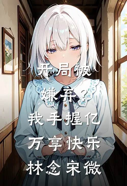 开局被嫌弃？我手握亿万享快乐林念宋微