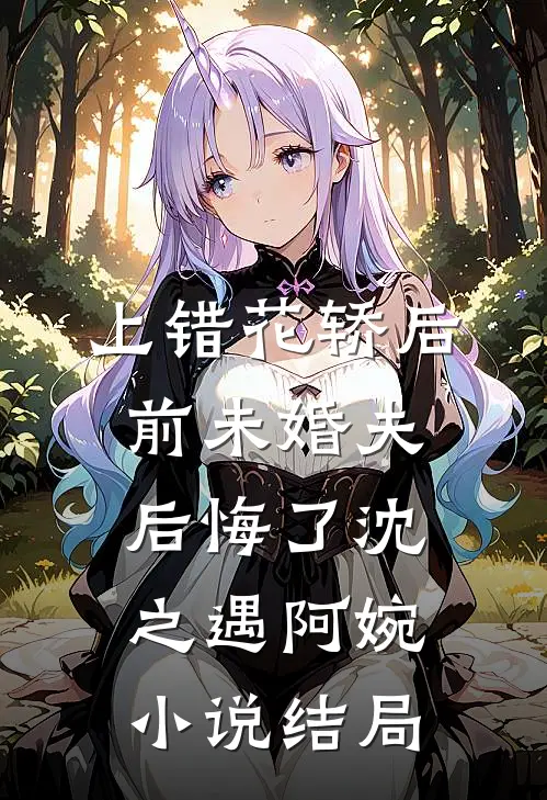 上错花轿后，前未婚夫后悔了沈之遇阿婉小说结局