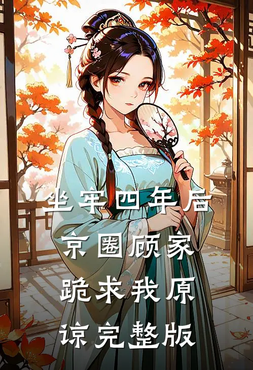 坐牢四年后，京圈顾家跪求我原谅完整版