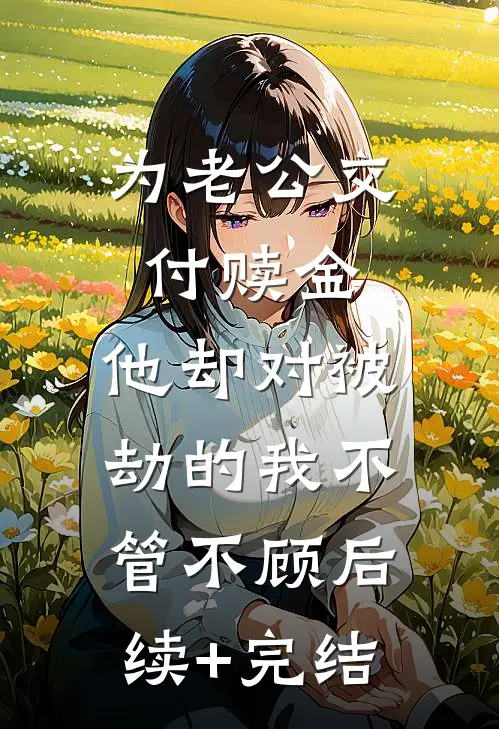 为老公交付赎金，他却对被劫的我不管不顾后续+完结