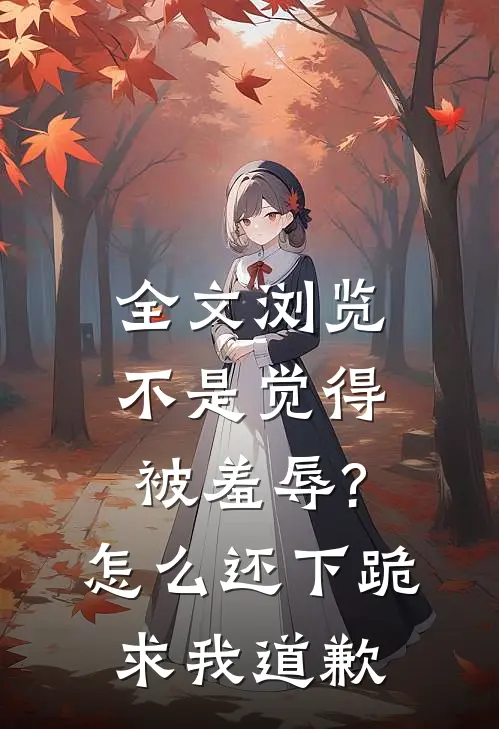 全文浏览不是觉得被羞辱?怎么还下跪求我道歉
