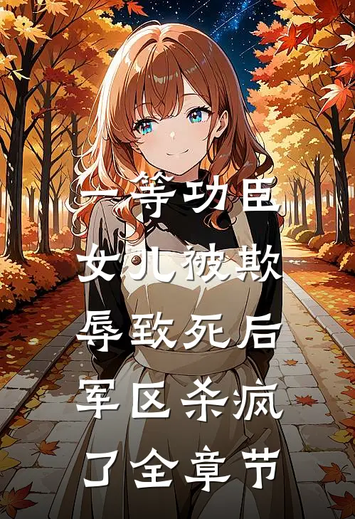 一等功臣女儿被欺辱致死后，军区杀疯了全章节