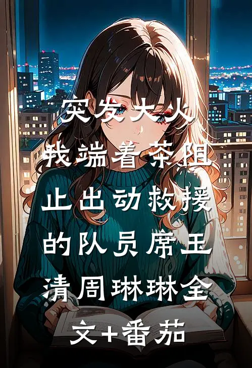 突发大火，我端着茶阻止出动救援的队员席玉清周琳琳全文+番茄