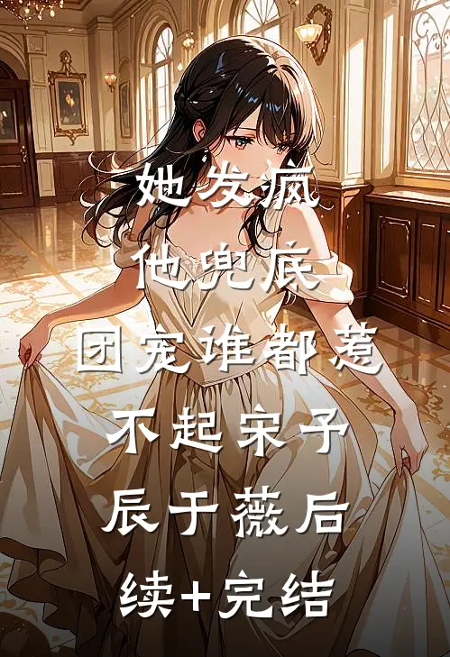 她发疯，他兜底，团宠谁都惹不起宋予辰于薇后续+完结