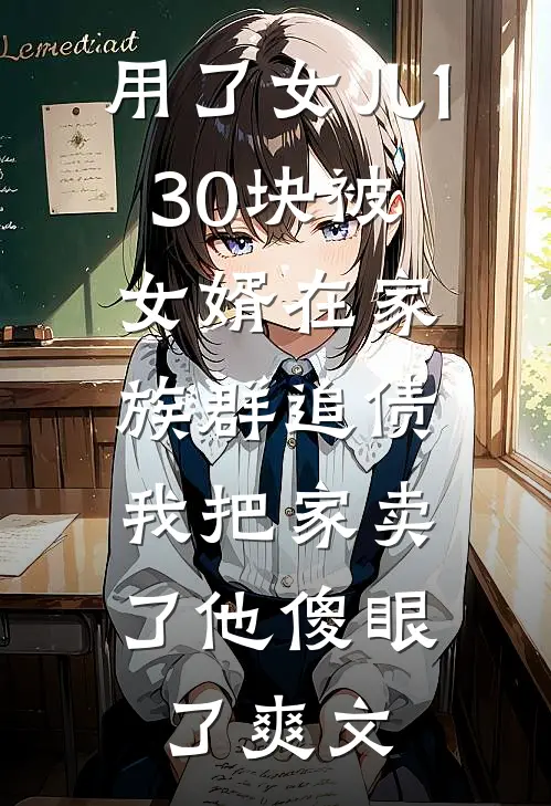 用了女儿130块被女婿在家族群追债，我把家卖了他傻眼了爽文