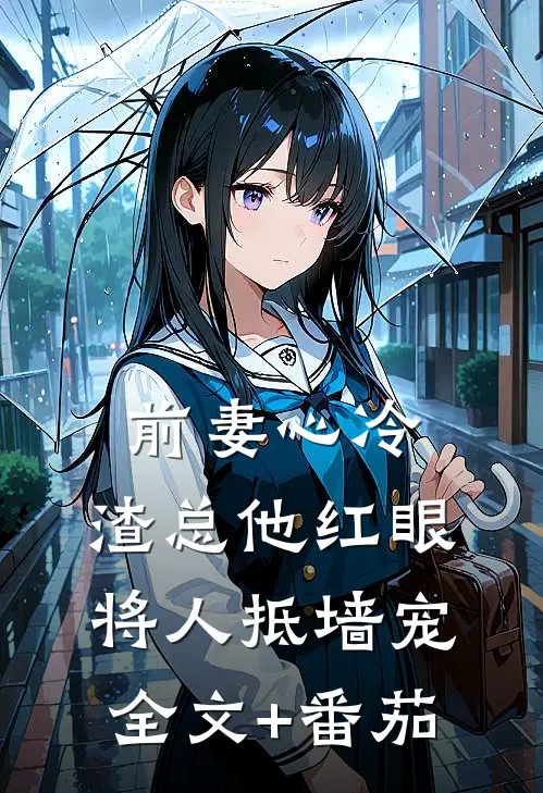 前妻心冷，渣总他红眼将人抵墙宠全文+番茄