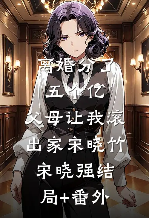 离婚分了五个亿，父母让我滚出家宋晓竹宋晓强结局+番外