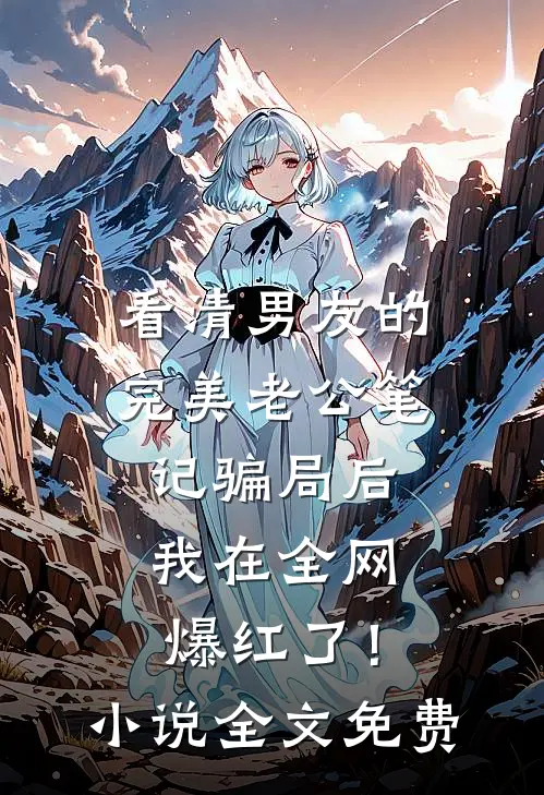看清男友的完美老公笔记骗局后，我在全网爆红了！小说全文免费