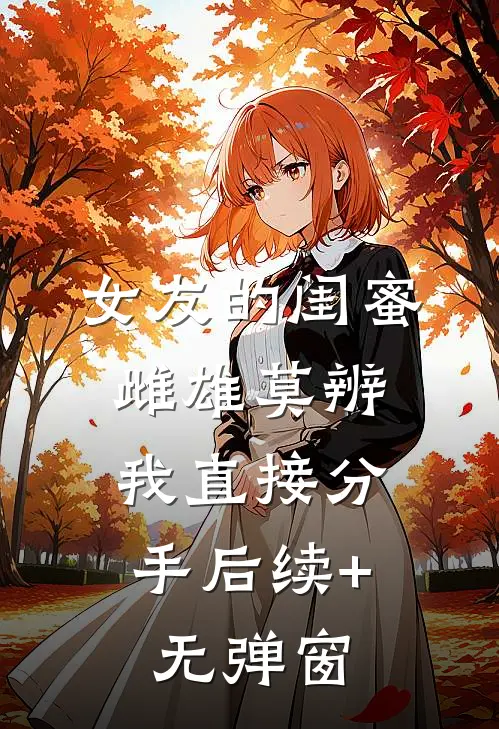 女友的闺蜜雌雄莫辨，我直接分手后续+无弹窗
