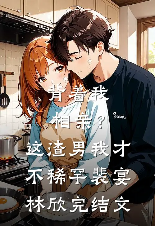 背着我相亲？这渣男我才不稀罕裴宴林欣完结文