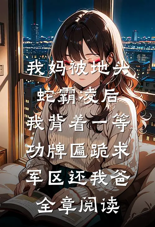 我妈被地头蛇霸凌后，我背着一等功牌匾跪求军区还我爸全章阅读