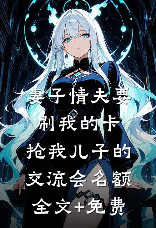 妻子情夫要刷我的卡，抢我儿子的交流会名额全文+免费