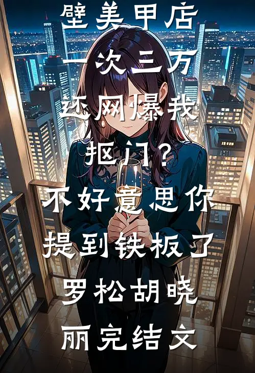 男友家隔壁美甲店一次三万，还网爆我抠门？不好意思你提到铁板了罗松胡晓丽完结文