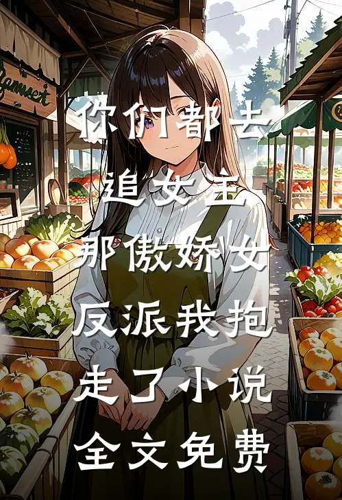 你们都去追女主，那傲娇女反派我抱走了小说全文免费
