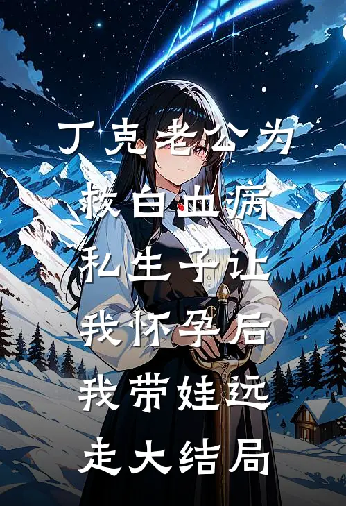 丁克老公为救白血病私生子让我怀孕后，我带娃远走大结局
