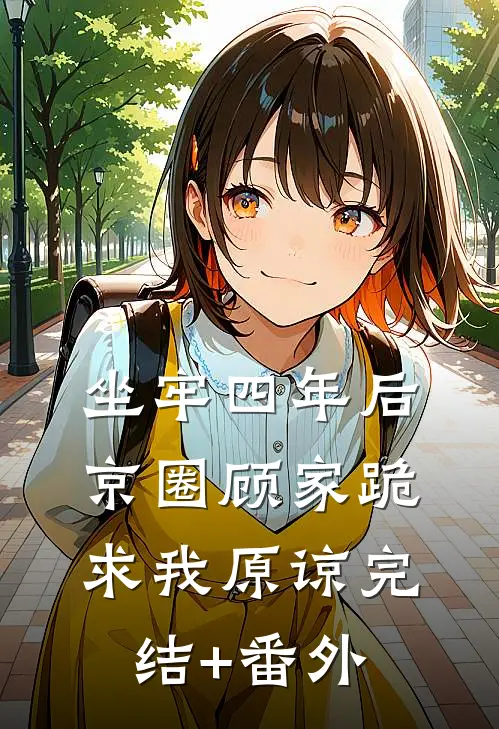 坐牢四年后，京圈顾家跪求我原谅完结+番外