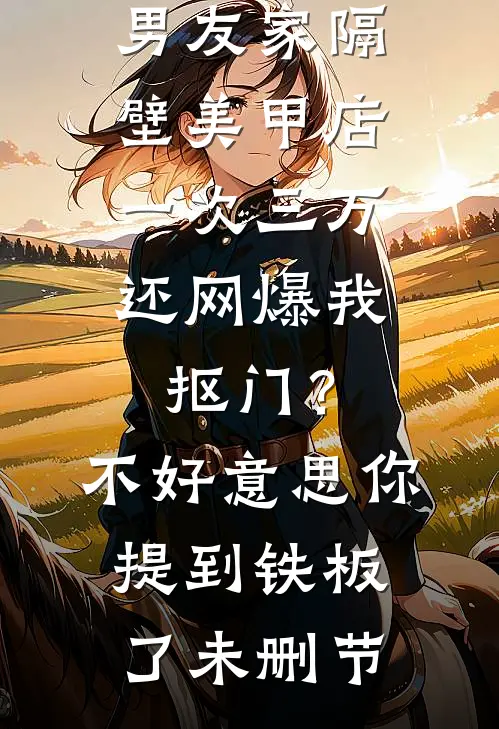 男友家隔壁美甲店一次三万，还网爆我抠门？不好意思你提到铁板了未删节