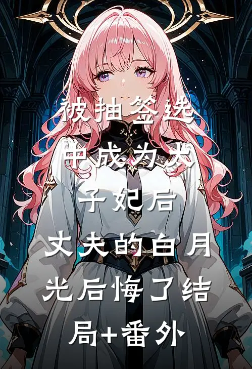 被抽签选中成为太子妃后，丈夫的白月光后悔了结局+番外