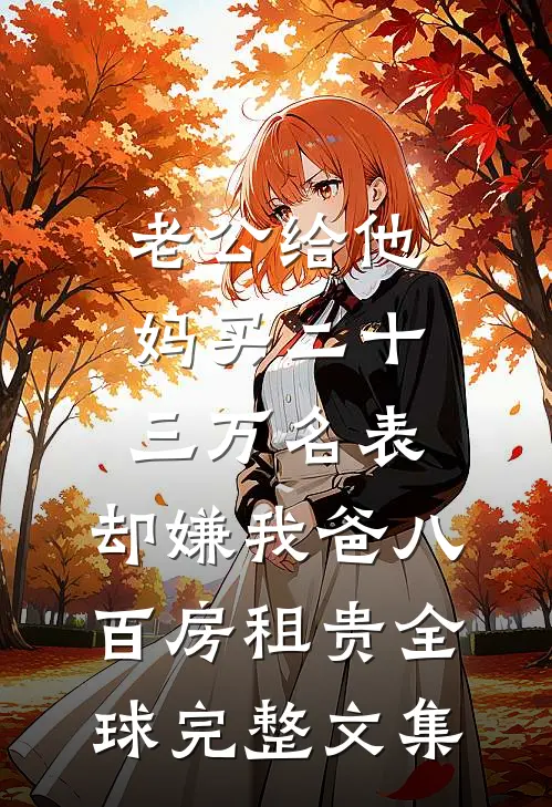 老公给他妈买二十三万名表，却嫌我爸八百房租贵全球完整文集