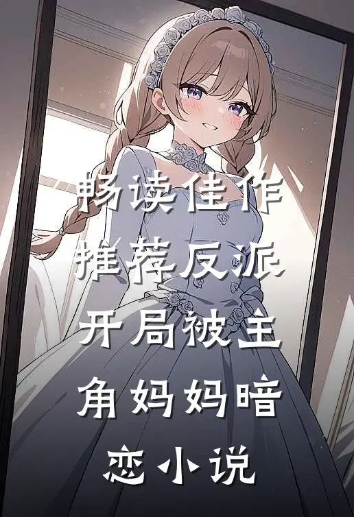 畅读佳作推荐反派开局被主角妈妈暗恋小说