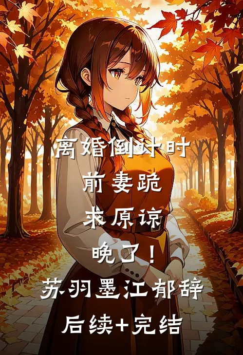 离婚倒计时：前妻跪求原谅，晚了！苏羽墨江郁辞后续+完结