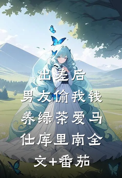 出差后，男友偷我钱养绿茶爱马仕库里南全文+番茄