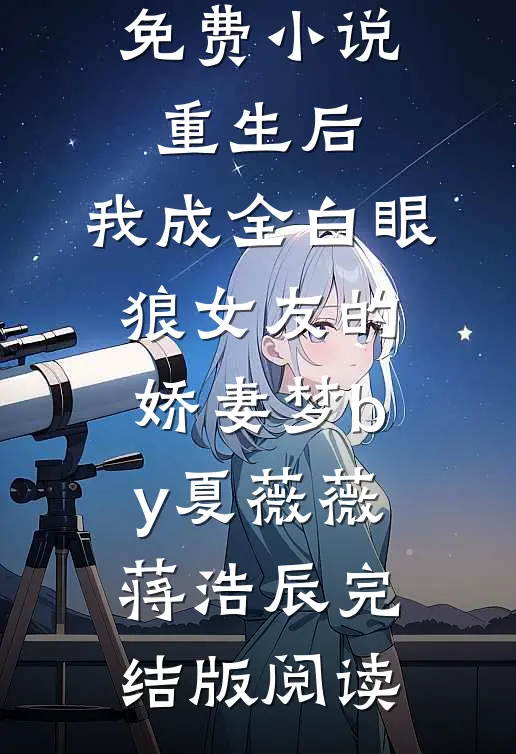 免费小说重生后，我成全白眼狼女友的娇妻梦by夏薇薇蒋浩辰完结版阅读