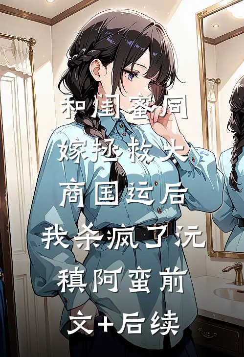 和闺蜜同嫁拯救大商国运后，我杀疯了沅稹阿蛮前文+后续