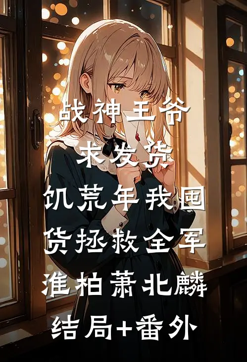 战神王爷求发货，饥荒年我囤货拯救全军淮柏萧北麟结局+番外