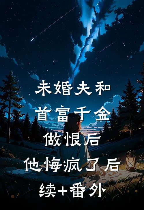 未婚夫和首富千金做恨后，他悔疯了后续+番外