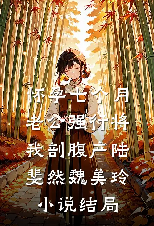 怀孕七个月，老公强行将我剖腹产陆斐然魏美玲小说结局